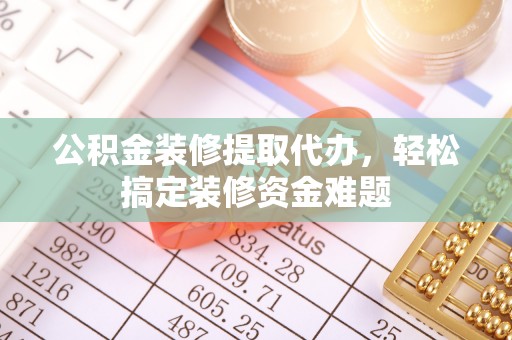 阳谷公积金装修提取代办，轻松搞定装修资金难题
