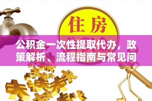 阳谷公积金一次性提取代办，政策解析、流程指南与常见问题解答
