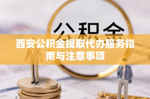 阳谷西安公积金提取代办服务指南与注意事项