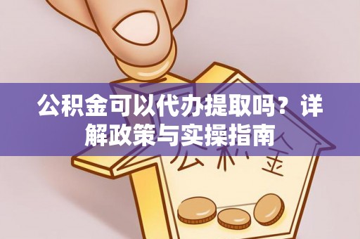 阳谷公积金可以代办提取吗？详解政策与实操指南