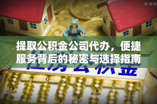 阳谷提取公积金公司代办，便捷服务背后的秘密与选择指南