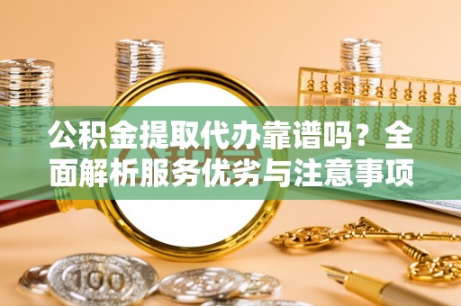阳谷公积金提取代办靠谱吗？全面解析服务优劣与注意事项