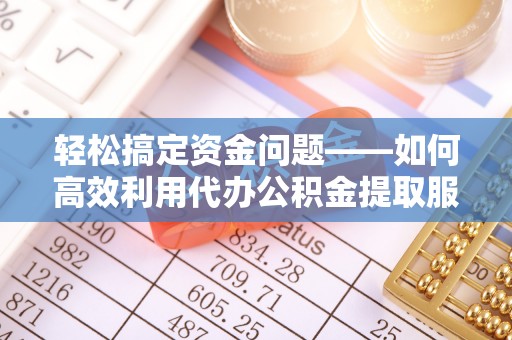 阳谷轻松搞定资金问题——如何高效利用代办公积金提取服务