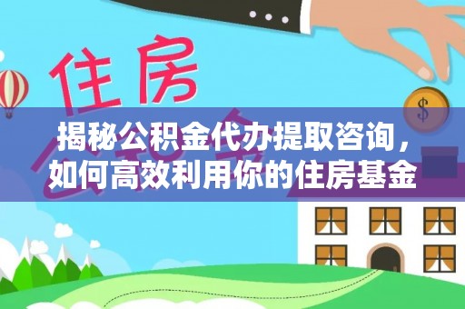 阳谷揭秘公积金代办提取咨询，如何高效利用你的住房基金