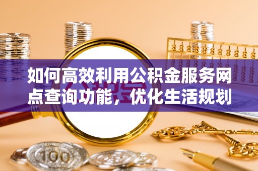 阳谷如何高效利用公积金服务网点查询功能，优化生活规划