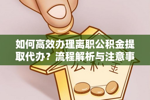 阳谷如何高效办理离职公积金提取代办？流程解析与注意事项