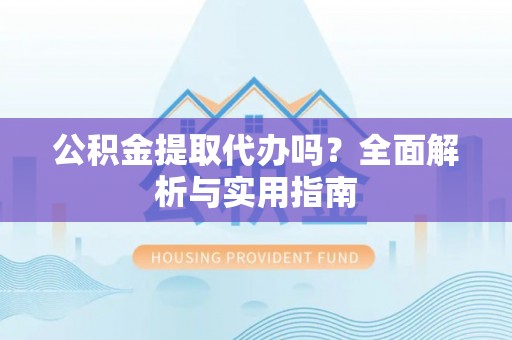 阳谷公积金提取代办吗？全面解析与实用指南