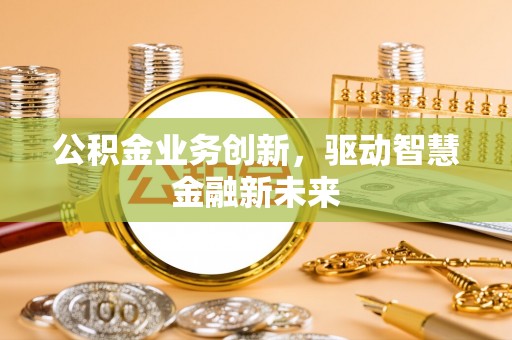 阳谷公积金业务创新，驱动智慧金融新未来