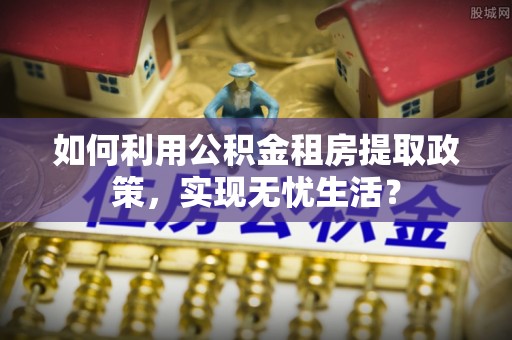 阳谷如何利用公积金租房提取政策，实现无忧生活？