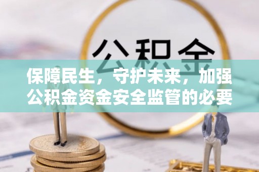 阳谷保障民生，守护未来，加强公积金资金安全监管的必要性与实践
