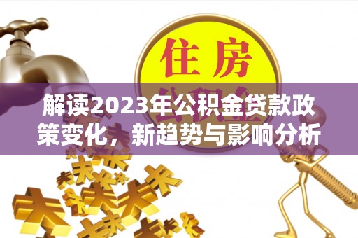 阳谷解读2023年公积金贷款政策变化，新趋势与影响分析
