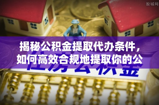 阳谷揭秘公积金提取代办条件，如何高效合规地提取你的公积金