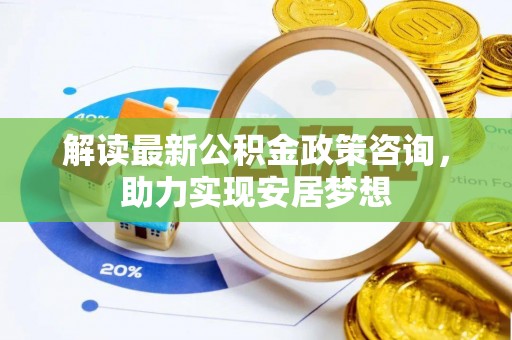 阳谷解读最新公积金政策咨询，助力实现安居梦想