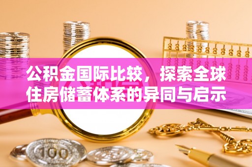 阳谷公积金国际比较，探索全球住房储蓄体系的异同与启示