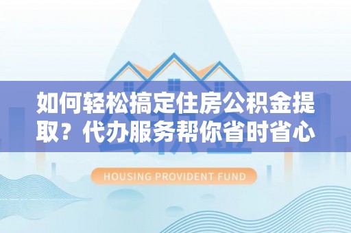 阳谷如何轻松搞定住房公积金提取？代办服务帮你省时省心