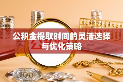 阳谷公积金提取时间的灵活选择与优化策略
