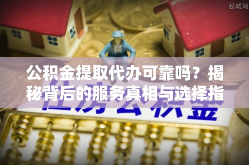 阳谷公积金提取代办可靠吗？揭秘背后的服务真相与选择指南