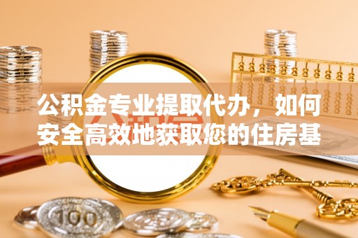 阳谷公积金专业提取代办，如何安全高效地获取您的住房基金