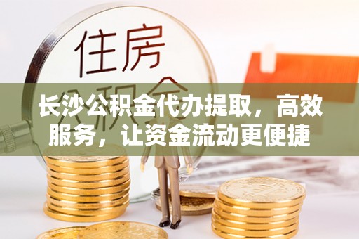 阳谷长沙公积金代办提取，高效服务，让资金流动更便捷