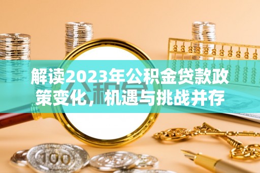 阳谷解读2023年公积金贷款政策变化，机遇与挑战并存