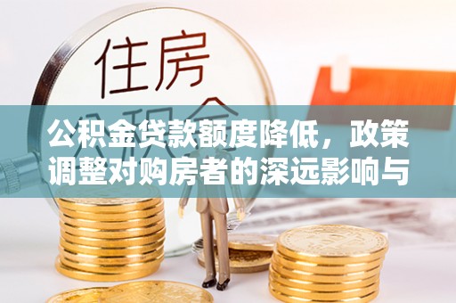 阳谷公积金贷款额度降低，政策调整对购房者的深远影响与应对策略
