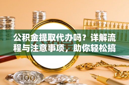 阳谷公积金提取代办吗？详解流程与注意事项，助你轻松搞定！
