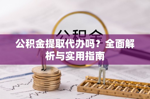 阳谷公积金提取代办吗？全面解析与实用指南