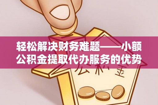 阳谷轻松解决财务难题——小额公积金提取代办服务的优势与选择指南