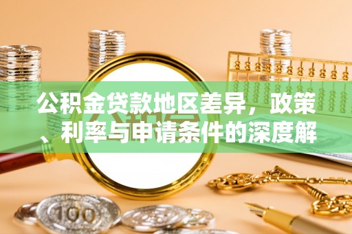 阳谷公积金贷款地区差异，政策、利率与申请条件的深度解析