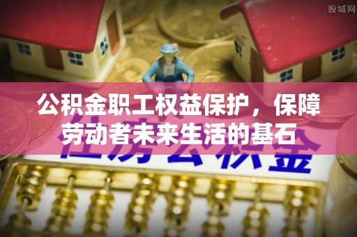 阳谷公积金职工权益保护，保障劳动者未来生活的基石