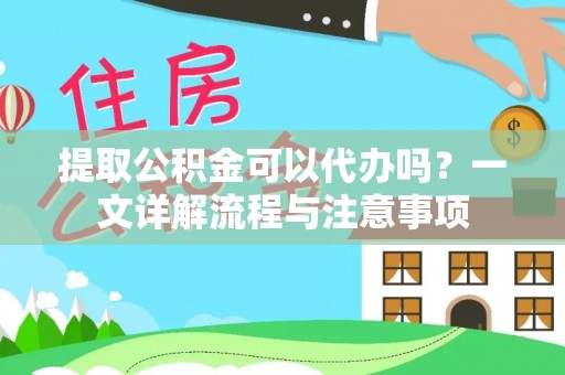 阳谷提取公积金可以代办吗？一文详解流程与注意事项