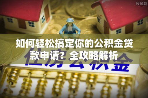 阳谷如何轻松搞定你的公积金贷款申请？全攻略解析
