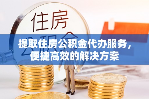 阳谷提取住房公积金代办服务，便捷高效的解决方案