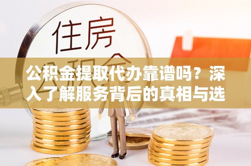 阳谷公积金提取代办靠谱吗？深入了解服务背后的真相与选择指南