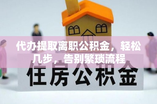 阳谷代办提取离职公积金，轻松几步，告别繁琐流程