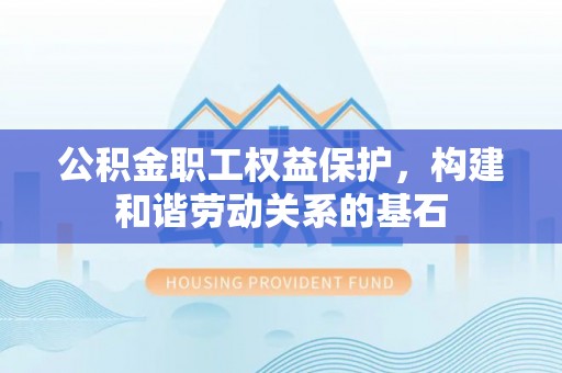 阳谷公积金职工权益保护，构建和谐劳动关系的基石