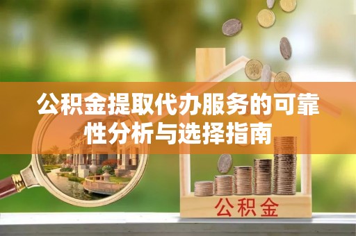 阳谷公积金提取代办服务的可靠性分析与选择指南