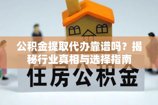 阳谷公积金提取代办靠谱吗？揭秘行业真相与选择指南