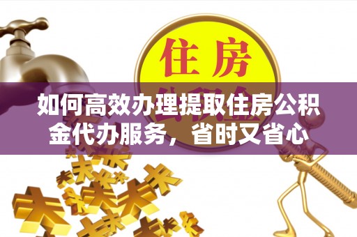 阳谷如何高效办理提取住房公积金代办服务，省时又省心