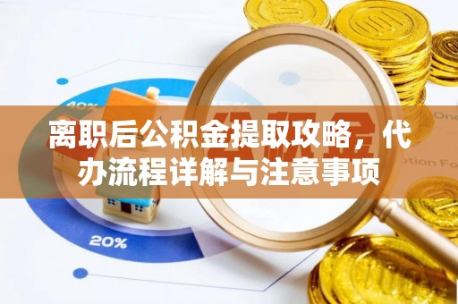 阳谷离职后公积金提取攻略，代办流程详解与注意事项