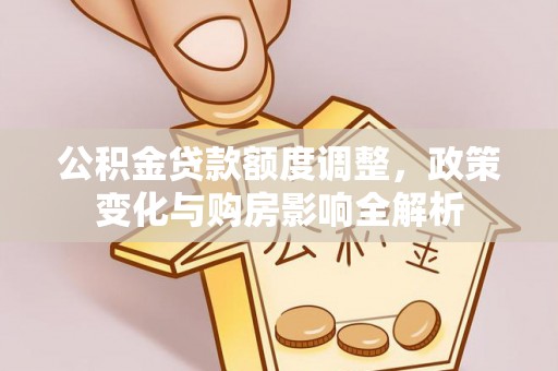 阳谷公积金贷款额度调整，政策变化与购房影响全解析