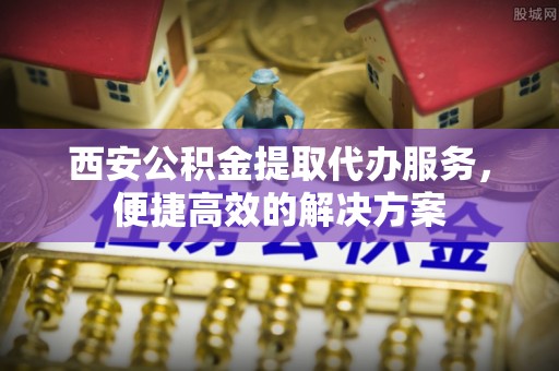 阳谷西安公积金提取代办服务，便捷高效的解决方案