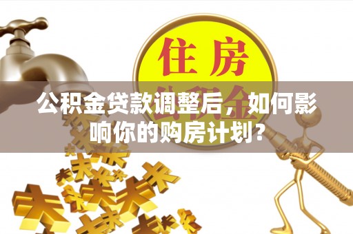 阳谷公积金贷款调整后，如何影响你的购房计划？