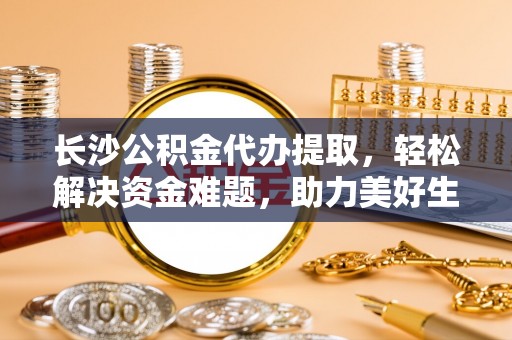 阳谷长沙公积金代办提取，轻松解决资金难题，助力美好生活