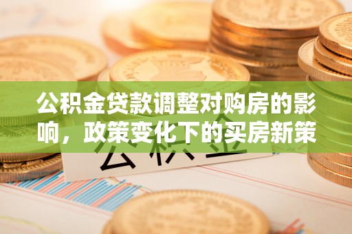 阳谷公积金贷款调整对购房的影响，政策变化下的买房新策略