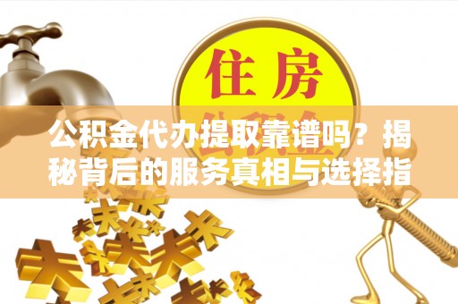阳谷公积金代办提取靠谱吗？揭秘背后的服务真相与选择指南
