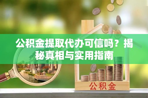 阳谷公积金提取代办可信吗？揭秘真相与实用指南