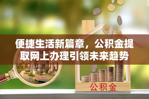 阳谷便捷生活新篇章，公积金提取网上办理引领未来趋势