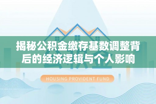 阳谷揭秘公积金缴存基数调整背后的经济逻辑与个人影响