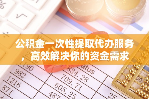 阳谷公积金一次性提取代办服务，高效解决你的资金需求